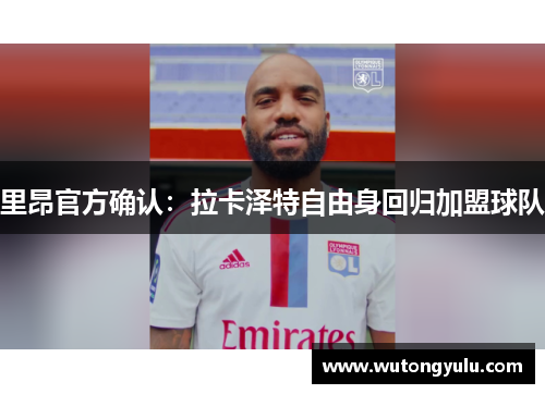 里昂官方确认：拉卡泽特自由身回归加盟球队