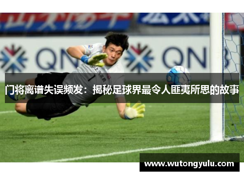 门将离谱失误频发：揭秘足球界最令人匪夷所思的故事